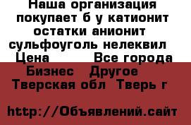 Наша организация покупает б/у катионит остатки анионит, сульфоуголь нелеквил. › Цена ­ 150 - Все города Бизнес » Другое   . Тверская обл.,Тверь г.